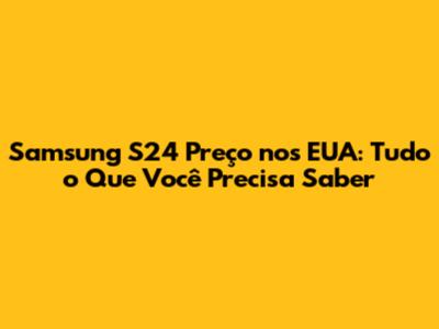 Samsung S24 Preço nos EUA: Tudo o Que Você Precisa Saber